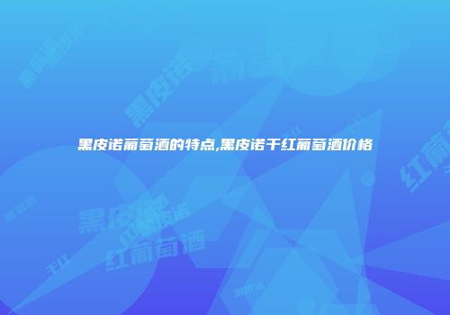 黑皮诺葡萄酒的特点,黑皮诺干红葡萄酒价格