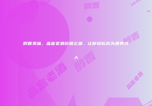 醇香美味，品富老酒价格公道，让你轻松成为酒界达人
