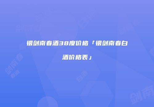 银剑南春酒38度价格「银剑南春白酒价格表」