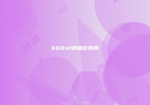 660ml啤酒会醉吗