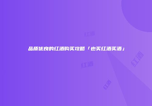 品质优良的红酒购买攻略「也买红酒买酒」