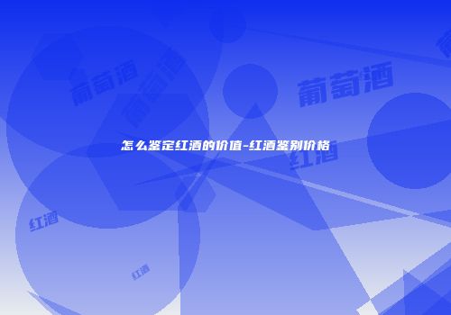 怎么鉴定红酒的价值-红酒鉴别价格