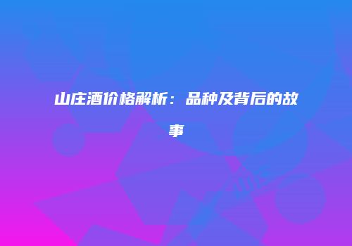山庄酒价格解析：品种及背后的故事