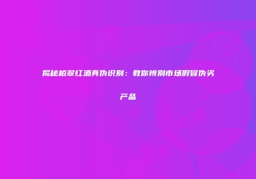 揭秘柏翠红酒真伪识别：教你辨别市场假冒伪劣产品