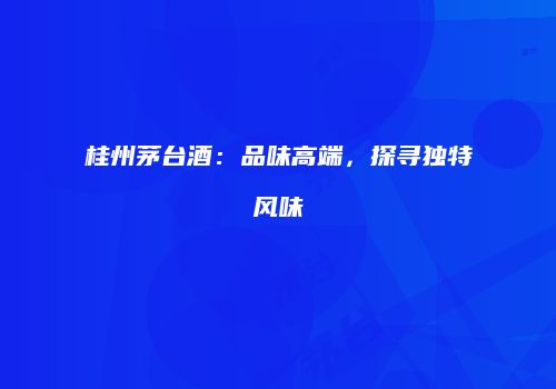 桂州茅台酒：品味高端，探寻独特风味