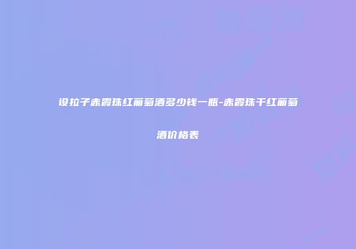 设拉子赤霞珠红葡萄酒多少钱一瓶-赤霞珠干红葡萄酒价格表