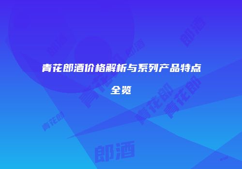 青花郎酒价格解析与系列产品特点全览