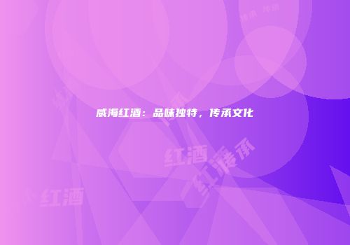 威海红酒：品味独特，传承文化