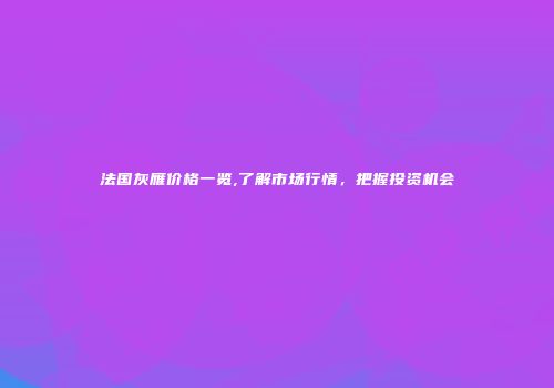 法国灰雁价格一览,了解市场行情，把握投资机会