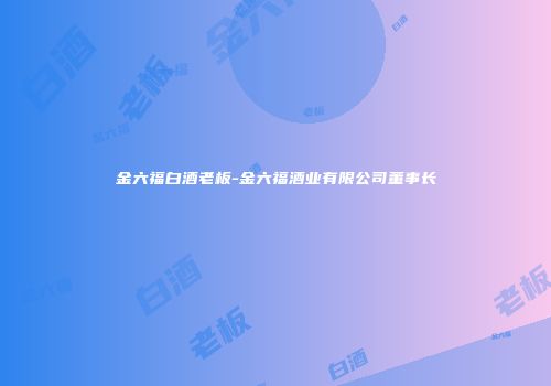 金六福白酒老板-金六福酒业有限公司董事长