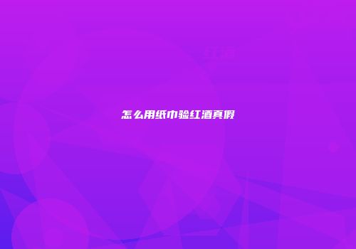 怎么用纸巾验红酒真假