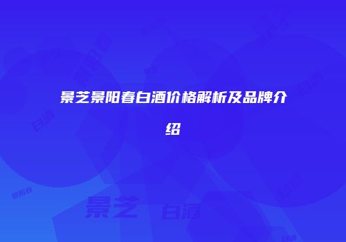 景芝景阳春白酒价格解析及品牌介绍