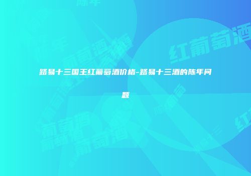 路易十三国王红葡萄酒价格-路易十三酒的陈年问题