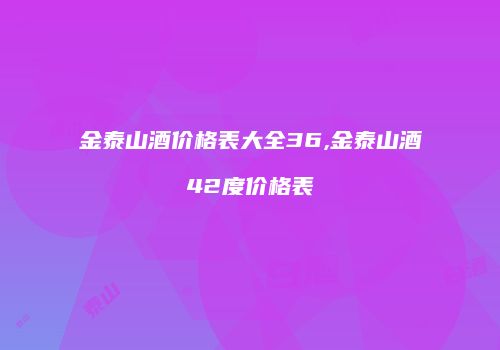 金泰山酒价格表大全36,金泰山酒42度价格表