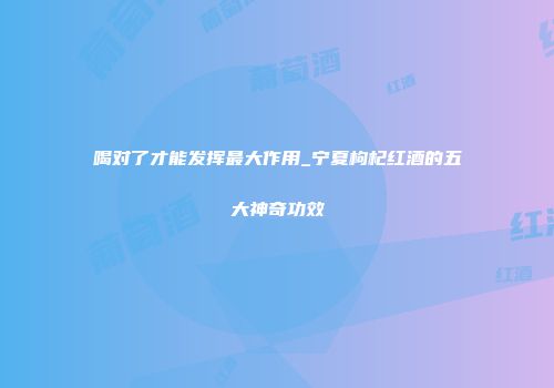喝对了才能发挥最大作用_宁夏枸杞红酒的五大神奇功效