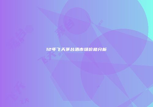 12年飞天茅台酒市场价格分析