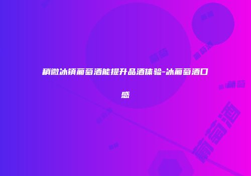 稍微冰镇葡萄酒能提升品酒体验-冰葡萄酒口感