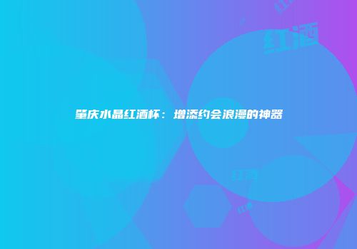 肇庆水晶红酒杯：增添约会浪漫的神器