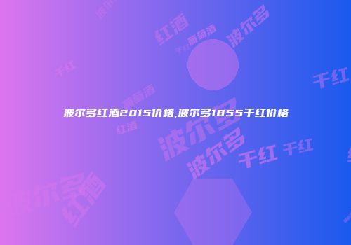 波尔多红酒2015价格,波尔多1855干红价格