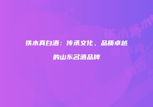 铁木真白酒：传承文化，品质卓越的山东名酒品牌