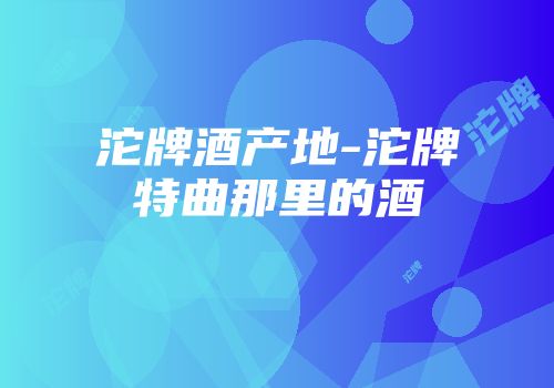沱牌酒产地-沱牌特曲那里的酒