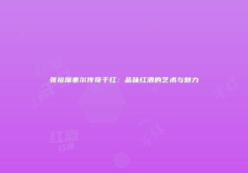 张裕摩塞尔传奇干红：品味红酒的艺术与魅力