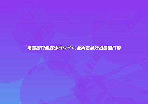 福喜盈门酒多少钱52°C,宜宾五粮液福喜盈门酒