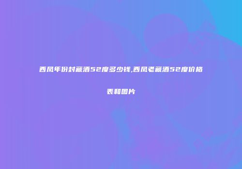 西凤年份封藏酒52度多少钱,西凤老藏酒52度价格表和图片