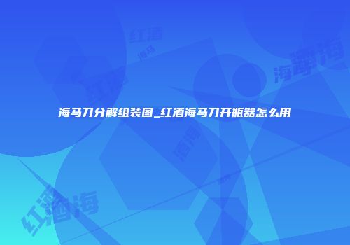 海马刀分解组装图_红酒海马刀开瓶器怎么用