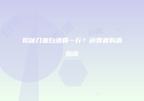 揭秘几壶白酒算一斤？消费者购酒指南