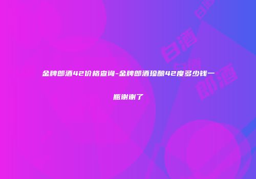 金牌郎酒42价格查询-金牌郎酒珍酿42度多少钱一瓶谢谢了