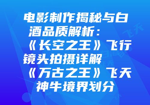 电影制作揭秘与白酒品质解析：《长空之王》飞行镜头拍摄详解及《万古之王》飞天神牛境界划分