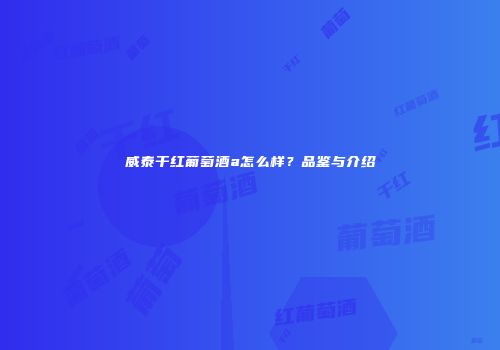 威泰干红葡萄酒a怎么样？品鉴与介绍
