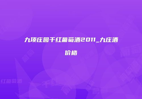 九项庄园干红葡萄酒2011_九庄酒价格