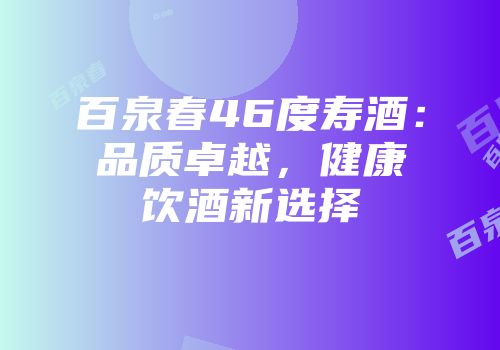 百泉春46度寿酒：品质卓越，健康饮酒新选择