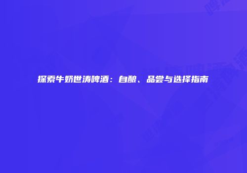探索牛奶世涛啤酒：自酿、品尝与选择指南