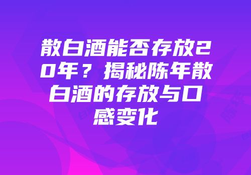 散白酒能否存放20年？揭秘陈年散白酒的存放与口感变化