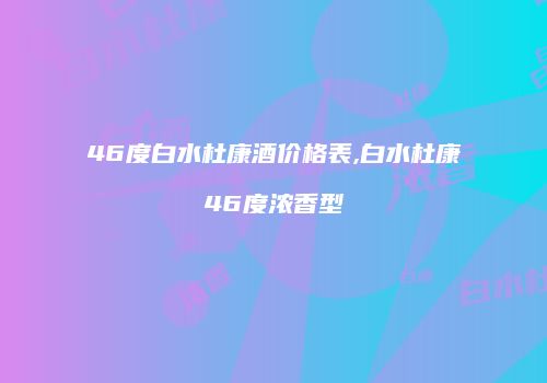 46度白水杜康酒价格表,白水杜康46度浓香型
