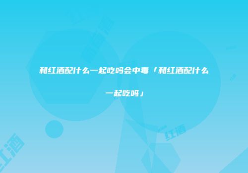 和红酒配什么一起吃吗会中毒「和红酒配什么一起吃吗」
