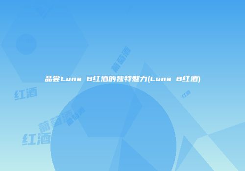 品尝Luna B红酒的独特魅力(Luna B红酒)