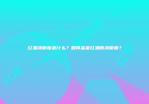 红酒浓郁度是什么？如何品鉴红酒的浓郁度？