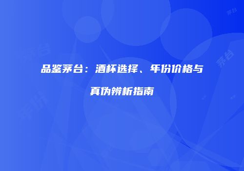 品鉴茅台：酒杯选择、年份价格与真伪辨析指南