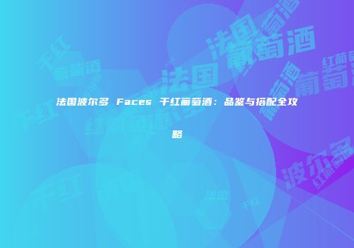 法国波尔多 Faces 干红葡萄酒：品鉴与搭配全攻略