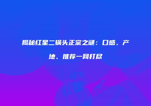 揭秘红星二锅头正宗之谜：口感、产地、推荐一网打尽