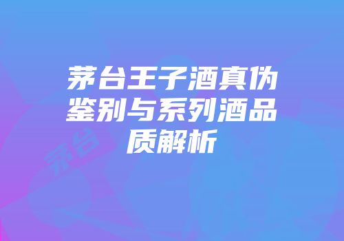 茅台王子酒真伪鉴别与系列酒品质解析