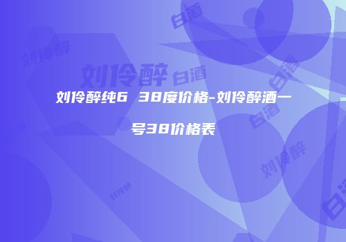 刘伶醉纯6 38度价格-刘伶醉酒一号38价格表