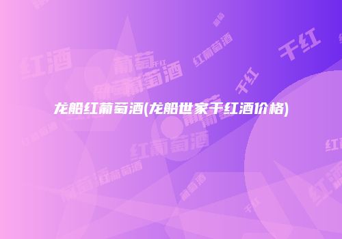 龙船红葡萄酒(龙船世家干红酒价格)