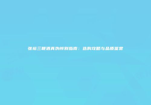 张裕三鞭酒真伪辨别指南：选购攻略与品质鉴赏