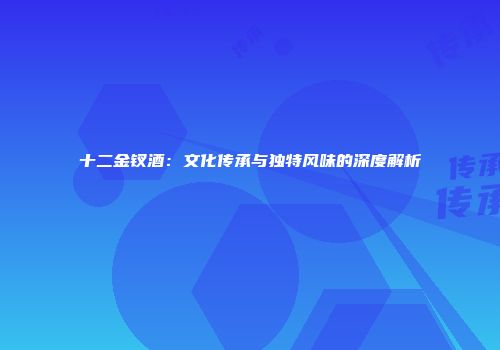 十二金钗酒：文化传承与独特风味的深度解析