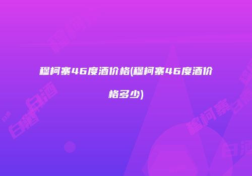 穆柯寨46度酒价格(穆柯寨46度酒价格多少)